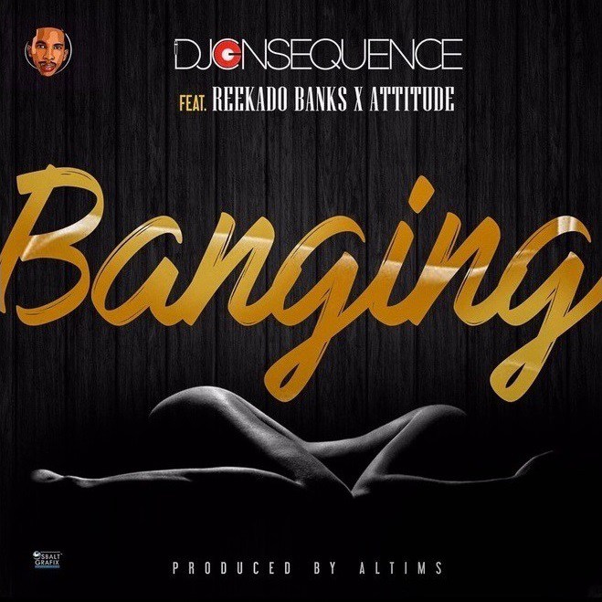 VIDEO + AUDIO | DJ Consequence ft. Reekado Banks & Attitude – “Banging”